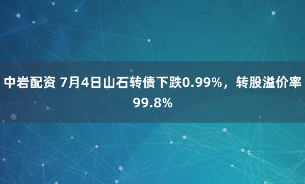 中岩配资 7月4日山石转债下跌0.99%，转股溢价率99.8%