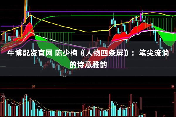牛博配资官网 陈少梅《人物四条屏》：笔尖流淌的诗意雅韵
