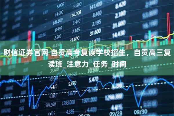 财信证券官网 自贡高考复读学校招生，自贡高三复读班_注意力_任务_时间