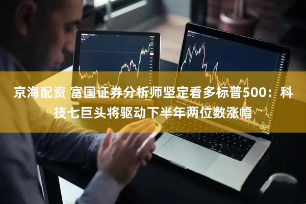 京海配资 富国证券分析师坚定看多标普500：科技七巨头将驱动下半年两位数涨幅