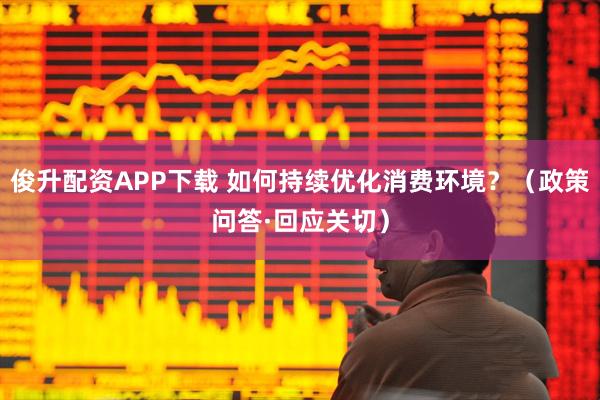 俊升配资APP下载 如何持续优化消费环境？（政策问答·回应关切）