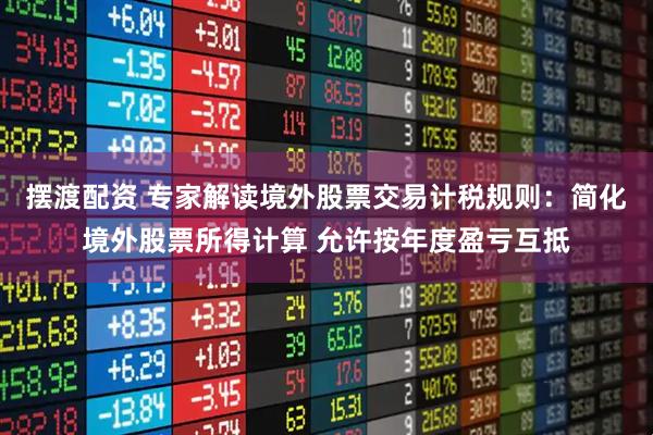 摆渡配资 专家解读境外股票交易计税规则：简化境外股票所得计算 允许按年度盈亏互抵
