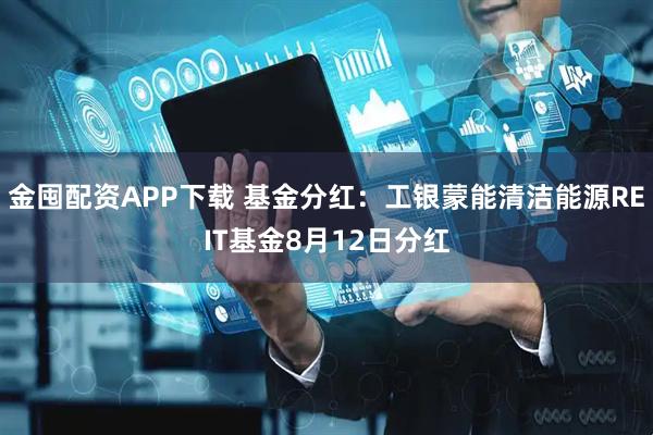 金囤配资APP下载 基金分红：工银蒙能清洁能源REIT基金8月12日分红