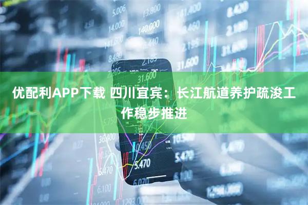 优配利APP下载 四川宜宾：长江航道养护疏浚工作稳步推进