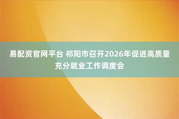 易配资官网平台 祁阳市召开2026年促进高质量充分就业工作调度会