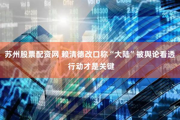 苏州股票配资网 赖清德改口称“大陆”被舆论看透 行动才是关键