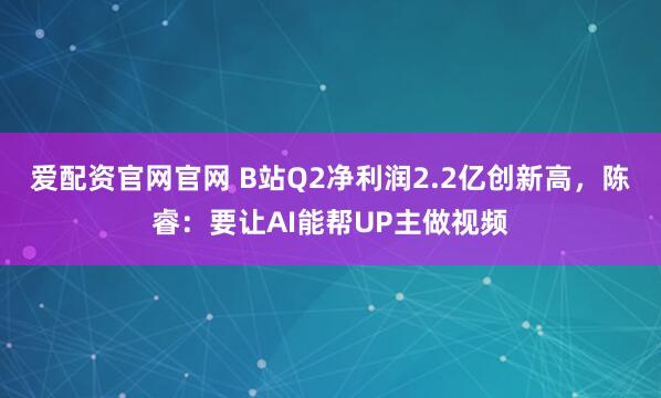 爱配资官网官网 B站Q2净利润2.2亿创新高，陈睿：要让AI能帮UP主做视频
