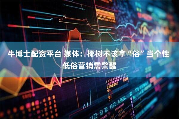 牛博士配资平台 媒体：椰树不该拿“俗”当个性 低俗营销需警醒