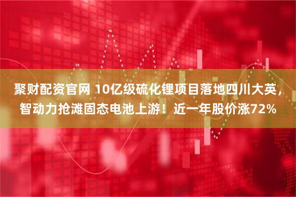 聚财配资官网 10亿级硫化锂项目落地四川大英，智动力抢滩固态电池上游！近一年股价涨72%