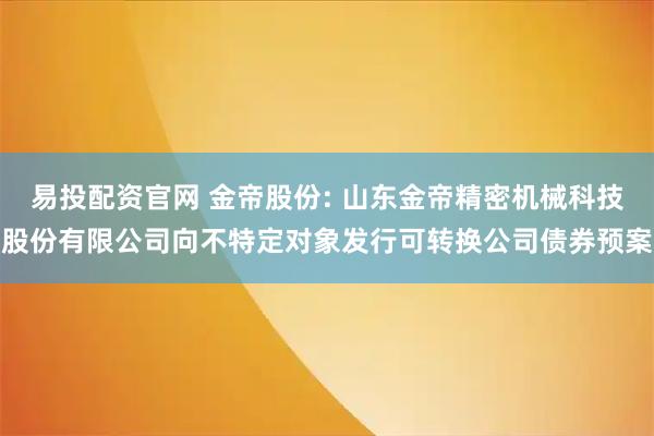 易投配资官网 金帝股份: 山东金帝精密机械科技股份有限公司向不特定对象发行可转换公司债券预案