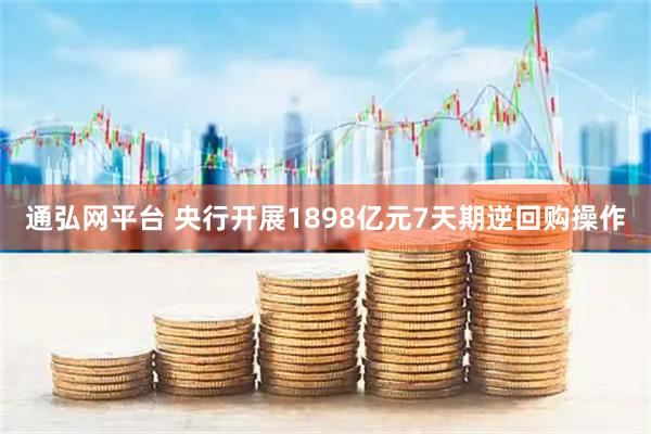 通弘网平台 央行开展1898亿元7天期逆回购操作